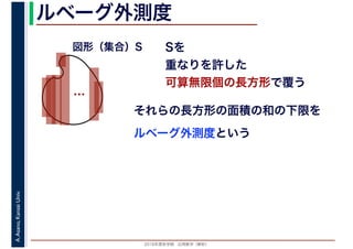 2016年度秋学期　応用数学（解析）
A.Asano,KansaiUniv. ルベーグ外測度
Sを
重なりを許した
可算無限個の長方形で覆う
ルベーグ外測度という
…
図形（集合）S
それらの長方形の面積の和の下限を
 