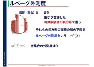 2016年度秋学期　応用数学（解析）
A.Asano,KansaiUniv. ルベーグ外測度
Sを
重なりを許した
可算無限個の長方形で覆う
ルベーグ外測度という
…
図形（集合）S
それらの長方形の面積の和の下限を
m∗(S)
m∗(∅) = 0 空集合の外測度は0
 