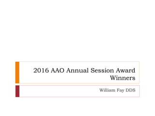 2016 AAO Annual Session Award
Winners
William Fay DDS
 