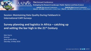 Session: Maintaining Data Quality During Fieldwork in
International CAPI Surveys
Survey planning and logistics in Africa – catching up
and setting the bar high in the 21st Century
Mari Harris
Director
Ipsos South Africa
Saturday, 14 May 2016
 
