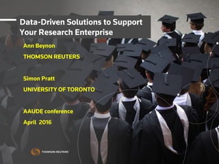 Data-Driven Solutions to Support
Your Research Enterprise
Ann Beynon
THOMSON REUTERS
Simon Pratt
UNIVERSITY OF TORONTO
AAUDE conference
April 2016
 