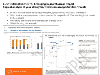 CUSTOMIZED REPORTS- Emerging Research Areas Report
Topical analysis of your strengths/weaknesses/opportunities/threats
• In what research areas do we have strengths, opportunities, weakness, or threats?
• What are the emerging research areas relevant for my portfolio? What are the global trends
in these areas?
• Who at my institutions performs research in these areas?
• Who is funding this research?
 