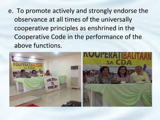 e. To promote actively and strongly endorse the
observance at all times of the universally
cooperative principles as enshrined in the
Cooperative Code in the performance of the
above functions.
 
