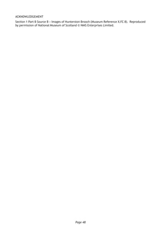 Page 48
ACKNOWLEDGEMENT
Section 1 Part B Source B – Images of Hunterston Brooch (Museum Reference X.FC 8). Reproduced
by permission of National Museum of Scotland © NMS Enterprises Limited.
 