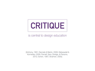 CRITIQUE
is central to design education
[Anthony, 1991; Dannels & Martin, 2008; Klebesadel &
Kornetsky, 2009; Parnell, Sara, Doidge, & Parsons,
2012; Schön, 1987; Shulman, 2005]
 