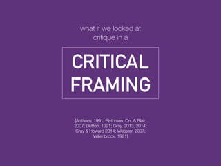 [Anthony, 1991; Blythman, Orr, & Blair,
2007; Dutton, 1991; Gray, 2013, 2014;
Gray & Howard 2014; Webster, 2007;
Willenbrock, 1991]
CRITICAL
FRAMING
what if we looked at
critique in a
 