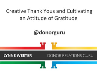 Creative Thank Yous and Cultivating
an Attitude of Gratitude
@donorguru
 