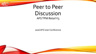 Peer to Peer
Discussion
AFSTPM RetailV3
2016 AFS User Conference
 