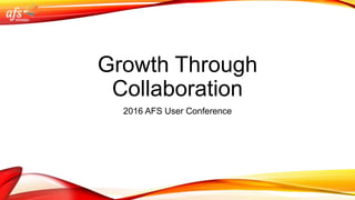 Growth Through
Collaboration
2016 AFS User Conference
 