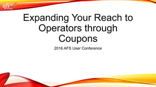 Expanding Your Reach to
Operators through
Coupons
2016 AFS User Conference
 