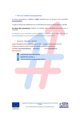 Επιχειρησιακό Πρόγραμμα Ανταγωνιστικότητα, Επιχειρηματικότητα και Καινοτομία
(ΕΠΑΝΕΚ)
Με τη συγχρηματοδότηση της Ελλάδας και της Ευρωπαϊκής Ένωσης
 
 
 
 Πότε και που υποβάλλω αίτηση χρηματοδότησης 
Οι  αιτήσεις  χρηματοδότησης  υποβάλλονται  ΜΟΝΟ  ηλεκτρονικά  μέσω  του  δικτυακού  τόπου  (ιστοσελίδα), 
www.ependyseis.gr.  
Η έναρξη της ηλεκτρονικής υποβολής θα είναι στις 29.03.2016 και θα παραμείνει ανοικτή μέχρι τις 17.05.2016. 
Δεν  τίθεται  θέμα  προτεραιότητας  κατάθεσης  των  φακέλων  καθώς  η  αξιολόγηση  θα  ξεκινήσει  μετά  τις 
17.05.2016. 
Οι  επιχειρήσεις  που  θα  αξιολογηθούν  θετικά  στη  δράση  θα  ενημερωθούν  για  τον  ακριβή  χρόνο  και  τόπο 
αποστολής/παραλαβής του φυσικού φακέλου που θα περιλαμβάνει τα δικαιολογητικά. 
 
 Επικοινωνία – Πληροφορίες‐ Ερωτήσεις  
Γραφείο Πληροφόρησης ΕΥΔ ΕΠΑνΕΚ: Μεσογείων 56, Αθήνα με ωράριο λειτουργίας 8:30 έως 19:00  
Τηλεφωνική ενημέρωση στο 801 11 36 300 από σταθερό τηλέφωνο με αστική χρέωση. 
Ιστοσελίδα: www.antagonistikotita.gr       www.espa.gr                  email: infoepan@mou.gr      
Κοινωνικά Δίκτυα  
 
 
 
 