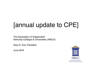 The Association of Independent
Kentucky Colleges & Universities (AIKCU)
Gary S. Cox, President
June 2016
[annual update to CPE]
 