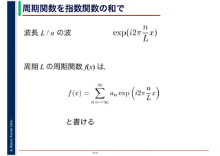 2016
A.Asano,KansaiUniv. 周期関数を指数関数の和で
周期 L の周期関数 f(x) は，
exp(i2π
n
L
x)波長 L / n の波
f(x) =
∞
n=−∞
an exp i2π
n
L
x
と書ける
 