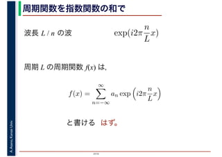2016
A.Asano,KansaiUniv. 周期関数を指数関数の和で
周期 L の周期関数 f(x) は，
はず。
exp(i2π
n
L
x)波長 L / n の波
f(x) =
∞
n=−∞
an exp i2π
n
L
x
と書ける
 