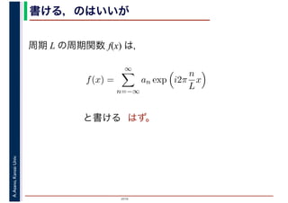 2016
A.Asano,KansaiUniv. 書ける，のはいいが
周期 L の周期関数 f(x) は，
はず。
f(x) =
∞
n=−∞
an exp i2π
n
L
x
　
と書ける
 