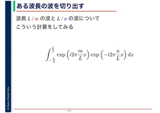2016
A.Asano,KansaiUniv.
L
2
− L
2
exp i2π
m
L
x exp −i2π
n
L
x dx
ある波長の波を切り出す
波長 L / m の波と L / n の波について
こういう計算をしてみる
 