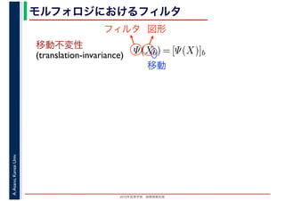 2016年度秋学期　画像情報処理
A.Asano,KansaiUniv. モルフォロジにおけるフィルタ
移動不変性
(translation-invariance) Ψ(Xb) = [Ψ(X)]b
フィルタ 図形
移動
 