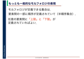 2016年度秋学期　画像情報処理
A.Asano,KansaiUniv. もっとも一般的なモルフォロジの表現
モルフォロジが定義できる集合は，
要素間の一部に順序が定義されていて（半順序集合），
任意の要素間に「上限」と「下限」が
定義されていればよい．
 