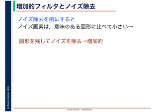 2016年度秋学期　画像情報処理
A.Asano,KansaiUniv. 増加的フィルタとノイズ除去
ノイズ除去を例にすると
ノイズ画素は，意味のある図形に比べて小さい→
図形を残してノイズを除去→増加的
 