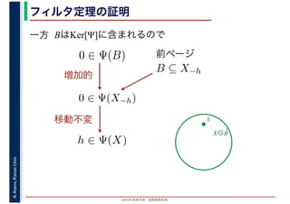 2016年度秋学期　画像情報処理
A.Asano,KansaiUniv. フィルタ定理の証明
一方 BはKer[Ψ]に含まれるので
X⊖B̌
h
B ⊆ X−h
0 ∈ Ψ(B) 前ページ
0 ∈ Ψ(X−h)
増加的
h ∈ Ψ(X)
移動不変
 
