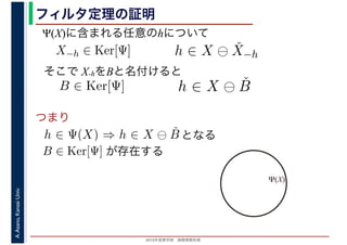 2016年度秋学期　画像情報処理
A.Asano,KansaiUniv. フィルタ定理の証明
そこで X-hをBと名付けると
が存在する
X−h ∈ Ker[Ψ] h ∈ X ⊖ ˇX−h
h ∈ X ⊖ ˇB
h ∈ Ψ(X) ⇒ h ∈ X ⊖ ˇB となる
B ∈ Ker[Ψ]
Ψ(X)に含まれる任意のhについて
つまり
B ∈ Ker[Ψ]
Ψ(X)
 