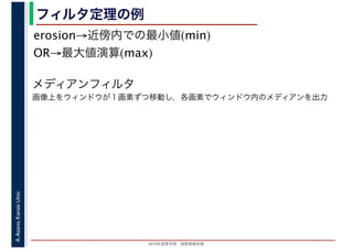 2016年度秋学期　画像情報処理
A.Asano,KansaiUniv. フィルタ定理の例
erosion→近傍内での最小値(min)
OR→最大値演算(max)
メディアンフィルタ
画像上をウィンドウが１画素ずつ移動し，各画素でウィンドウ内のメディアンを出力
 