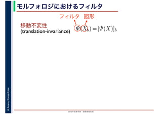 2016年度秋学期　画像情報処理
A.Asano,KansaiUniv. モルフォロジにおけるフィルタ
移動不変性
(translation-invariance) Ψ(Xb) = [Ψ(X)]b
フィルタ 図形
 
