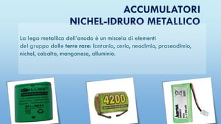 ACCUMULATORI
NICHEL-IDRURO METALLICO
La lega metallica dell’anodo è un miscela di elementi
del gruppo delle terre rare: lantanio, cerio, neodimio, praseodimio,
nichel, cobalto, manganese, alluminio.
 