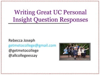Writing Great UC Personal
Insight Question Responses
Rebecca Joseph
getmetocollege@gmail.com
@getmetocollege
@allcollegeessay
http://tinyurl.com/alha
mbrafair2016
 