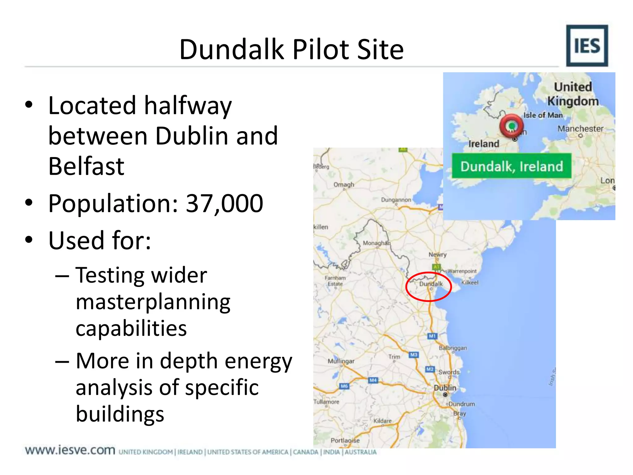 Dundalk Pilot Site
• Located halfway
between Dublin and
Belfast
• Population: 37,000
• Used for:
– Testing wider
masterplanning
capabilities
– More in depth energy
analysis of specific
buildings
 