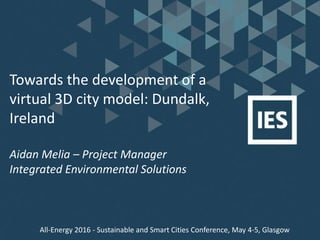 Towards the development of a
virtual 3D city model: Dundalk,
Ireland
Aidan Melia – Project Manager
Integrated Environmental Solutions
All-Energy 2016 - Sustainable and Smart Cities Conference, May 4-5, Glasgow
 