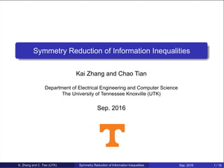 Symmetry Reduction of Information Inequalities
Kai Zhang and Chao Tian
Department of Electrical Engineering and Computer Science
The University of Tennessee Knoxville (UTK)
Sep. 2016
K. Zhang and C. Tian (UTK) Symmetry Reduction of Information Inequalities Sep. 2016 1 / 16
 