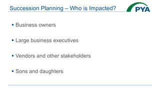Succession Planning – Who is Impacted?
 Business owners
 Large business executives
 Vendors and other stakeholders
 Sons and daughters
 