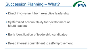 Succession Planning – What?
 Direct involvement from executive leadership
 Systemized accountability for development of
future leaders
 Early identification of leadership candidates
 Broad internal commitment to self-improvement
 