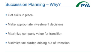 Succession Planning – Why?
 Get skills in place
 Make appropriate investment decisions
 Maximize company value for transition
 Minimize tax burden arising out of transition
 