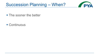 Succession Planning – When?
 The sooner the better
 Continuous
 