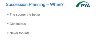 Succession Planning – When?
 The sooner the better
 Continuous
 Never too late
 