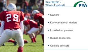 Key Players -
Who is Involved?
 Owners
 Key operational leaders
 Invested employees
 Human resources
 Outside advisors
 