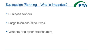 Succession Planning – Who is Impacted?
 Business owners
 Large business executives
 Vendors and other stakeholders
 