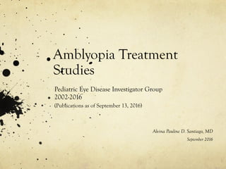 Amblyopia Treatment
Studies
Pediatric Eye Disease Investigator Group
2002-2016
(Publications as of September 13, 2016)
Alvina Pauline D. Santiago, MD
September 2016
 