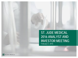 ST. JUDE MEDICAL
2016 ANALYST AND
INVESTOR MEETING
February 5, 2016
 