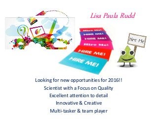 Looking for new opportunities for 2016!!
Scientist with a Focus on Quality
Excellent attention to detail
Innovative & Creative
Multi-tasker & team player
Lisa Paula Rudd
 