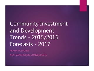 Community Investment
and Development
Trends - 2015/2016
Forecasts - 2017
REANA ROSSOUW –
NEXT GENERATION CONSULTANTS:
 