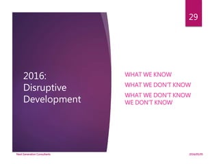 2016:
Disruptive
Development
WHAT WE KNOW
WHAT WE DON’T KNOW
WHAT WE DON’T KNOW
WE DON’T KNOW
2016/05/05Next Generation Consultants
29
 