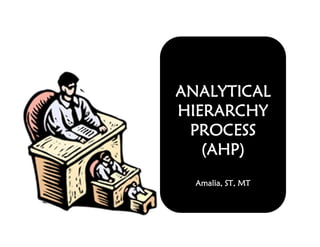 ANALYTICAL
HIERARCHY
PROCESS
(AHP)
Amalia, ST, MT
 