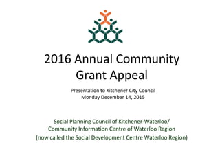 2016 Annual Community
Grant Appeal
Social Planning Council of Kitchener-Waterloo/
Community Information Centre of Waterloo Region
(now called the Social Development Centre Waterloo Region)
Presentation to Kitchener City Council
Monday December 14, 2015
 
