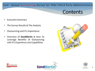 Contents
• Executive Summary
• The Survey Results & The Analysis
• Outsourcing and it’s Importance
• Overview of SandMartin & How To
Leverage Benefits of Outsourcing
with it’s Experience and Capabilities
2 0 1 6 - A n n u a l O u t s o u r c i n g S u r v e y f o r T P A s ( T h i r d P a r t y A d m i n i s t r a t o r s )
22
 