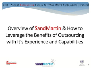 Overview of SandMartin & How to
Leverage the Benefits of Outsourcing
with It’s Experience and Capabilities
12
2 0 1 6 - A n n u a l O u t s o u r c i n g S u r v e y f o r T P A s ( T h i r d P a r t y A d m i n i s t r a t o r s )
9
 