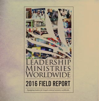 Leadership
Ministries
Worldwide
2016 FIELD REPORT
Equipping leaders for Gospel centered ministry worldwide.
 