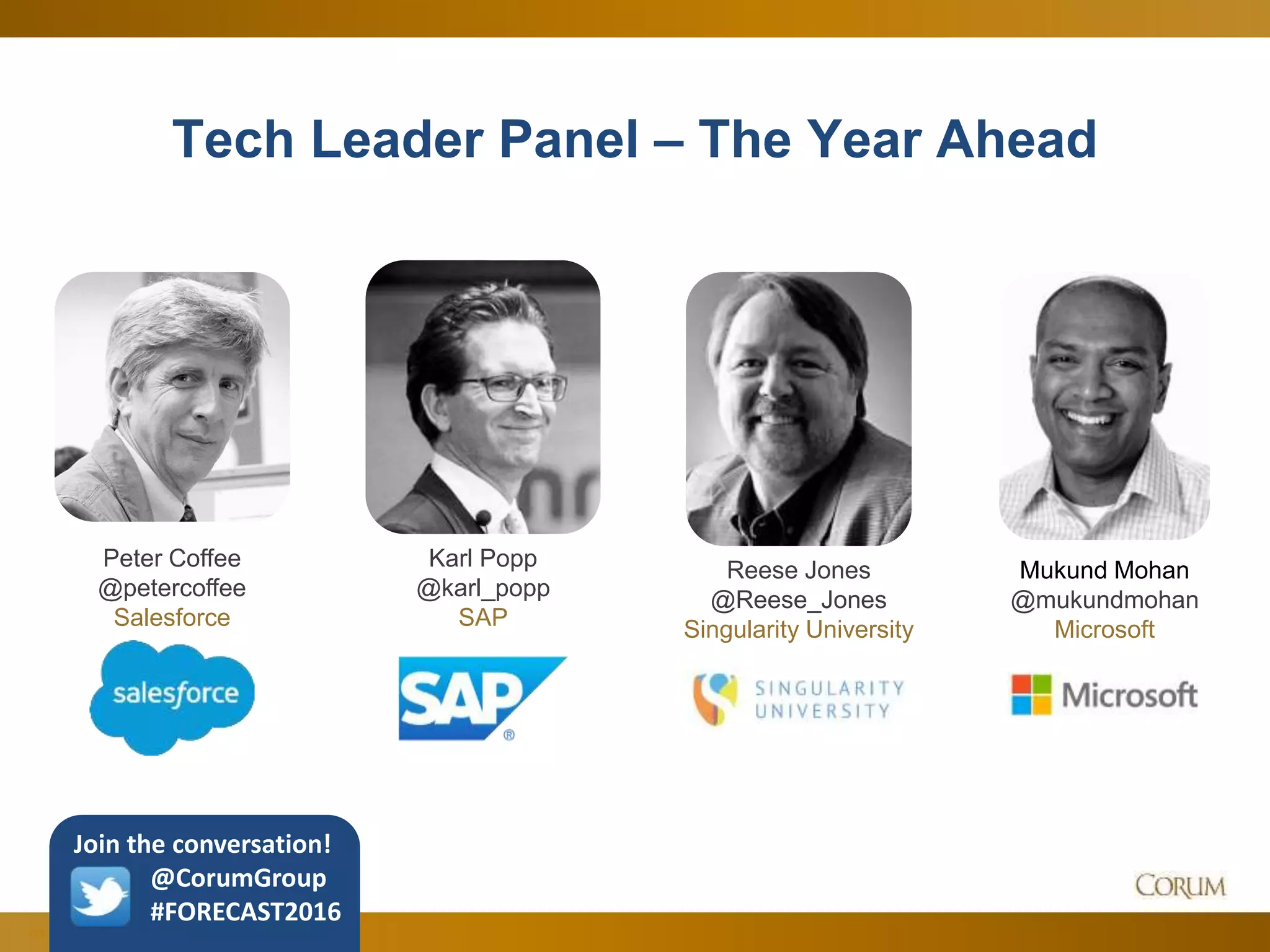 110
Tech Leader Panel – The Year Ahead
Karl Popp
@karl_popp
SAP
Peter Coffee
@petercoffee
Salesforce
Mukund Mohan
@mukundmohan
Microsoft
Reese Jones
@Reese_Jones
Singularity University
Join the conversation!
@CorumGroup
#FORECAST2016
 
